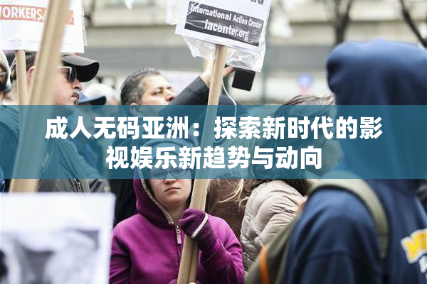 成人无码亚洲：探索新时代的影视娱乐新趋势与动向