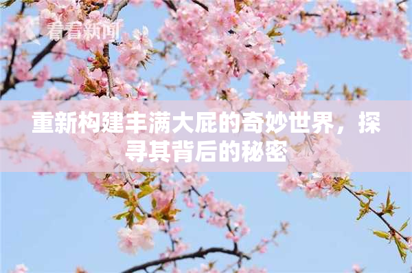 重新构建丰满大屁的奇妙世界，探寻其背后的秘密