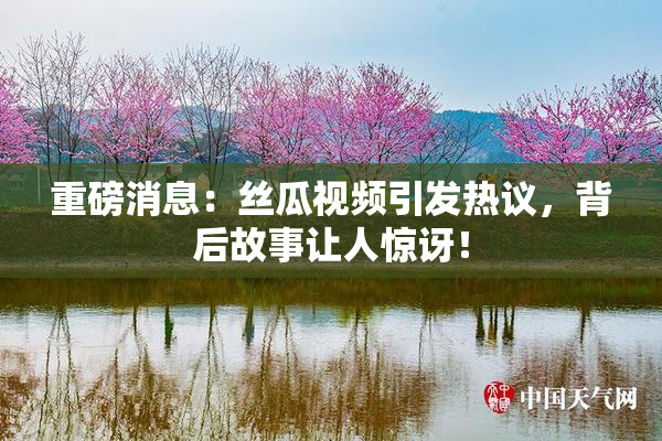 重磅消息：丝瓜视频引发热议，背后故事让人惊讶！