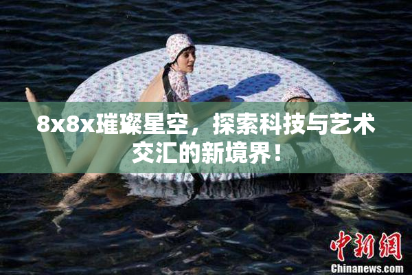 8x8x璀璨星空，探索科技与艺术交汇的新境界！