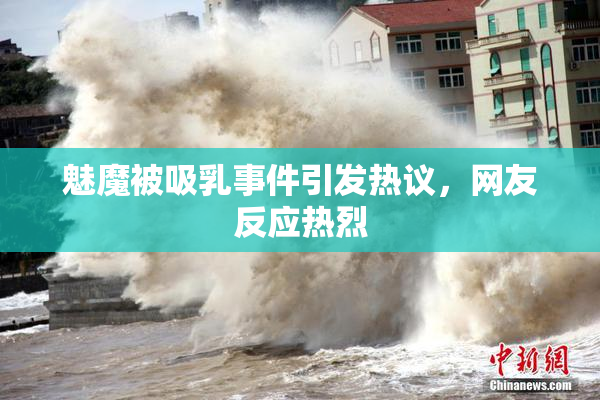魅魔被吸乳事件引发热议，网友反应热烈