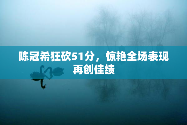 陈冠希狂砍51分，惊艳全场表现再创佳绩
