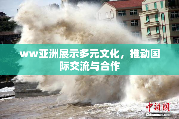 ww亚洲展示多元文化，推动国际交流与合作