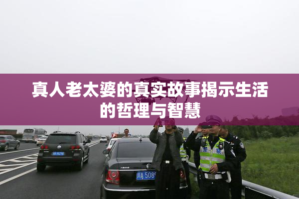 真人老太婆的真实故事揭示生活的哲理与智慧
