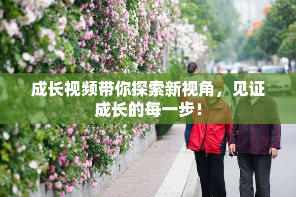 成长视频带你探索新视角，见证成长的每一步！