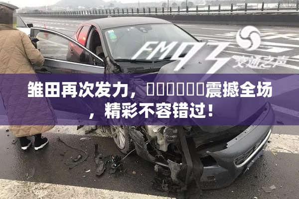 雏田再次发力，❌‌❌‌❌‌震撼全场，精彩不容错过！