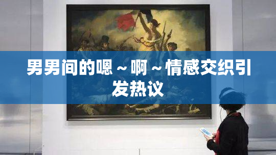 男男间的嗯～啊～情感交织引发热议