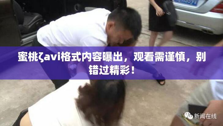 蜜桃ζavi格式内容曝出，观看需谨慎，别错过精彩！