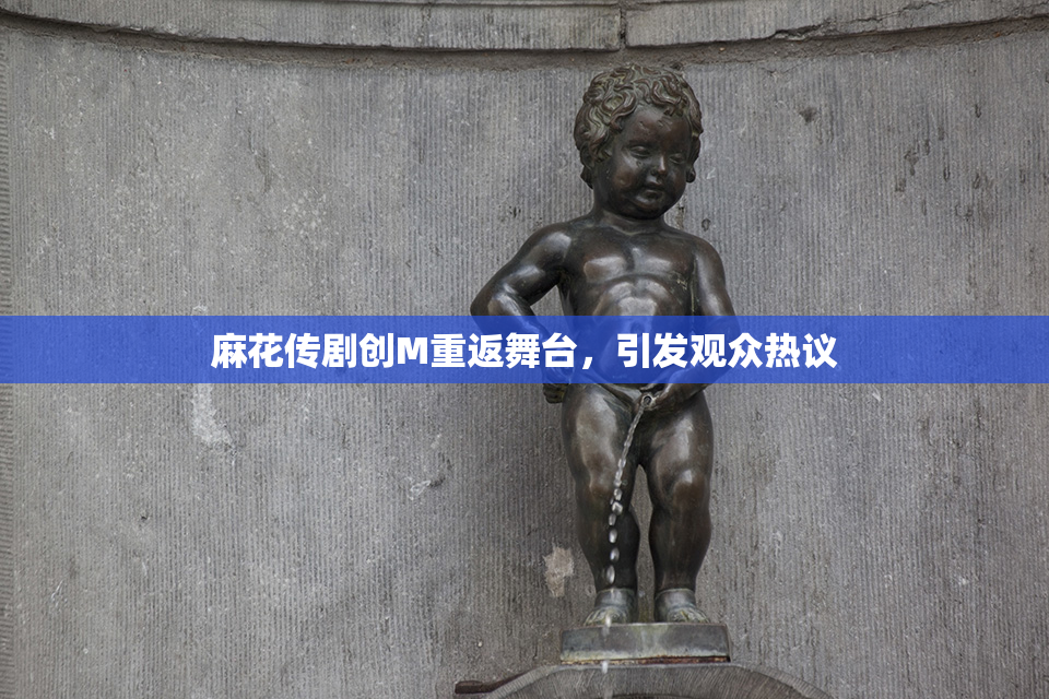 麻花传剧创M重返舞台，引发观众热议