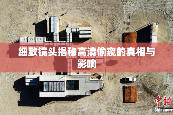 细致镜头揭秘高清偷窥的真相与影响