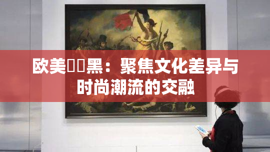 欧美❌‌黑：聚焦文化差异与时尚潮流的交融