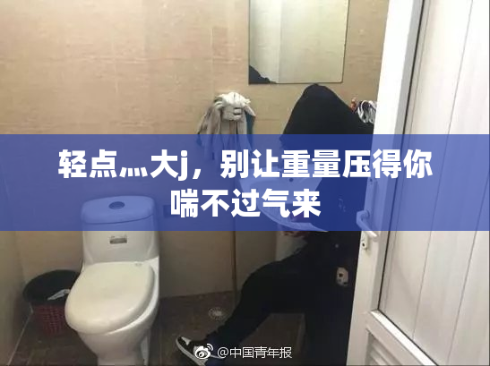 轻点灬大j，别让重量压得你喘不过气来