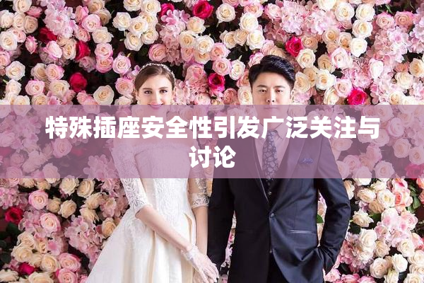 特殊插座安全性引发广泛关注与讨论