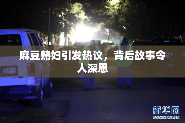 麻豆熟妇引发热议，背后故事令人深思