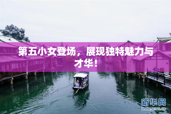 第五小女登场，展现独特魅力与才华！