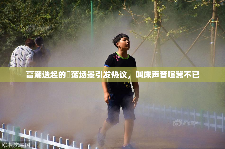 高潮迭起的婬荡场景引发热议，叫床声音喧嚣不已