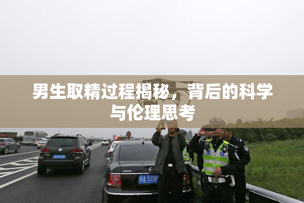 男生取精过程揭秘，背后的科学与伦理思考
