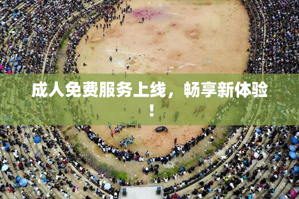 成人免费服务上线，畅享新体验！