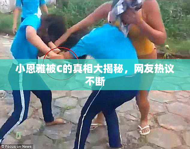 小恩雅被C的真相大揭秘，网友热议不断