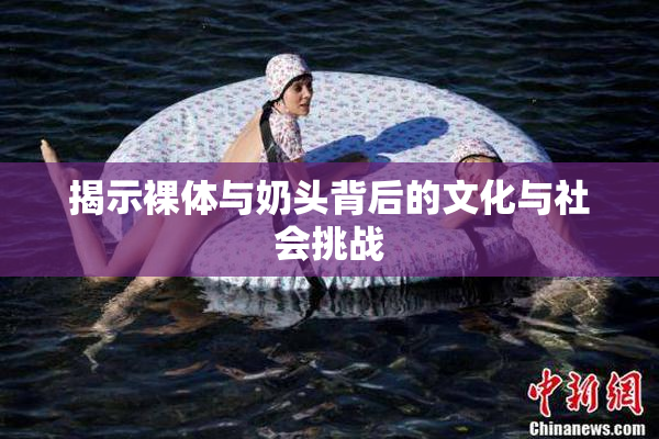 揭示裸体与奶头背后的文化与社会挑战