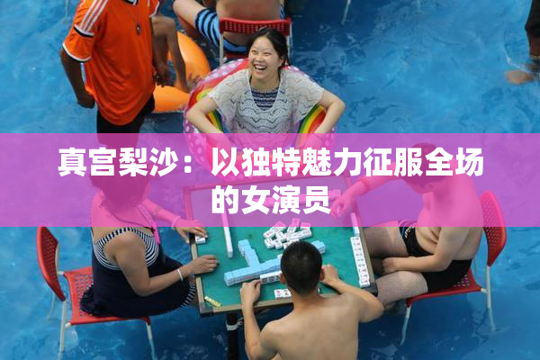 真宫梨沙：以独特魅力征服全场的女演员