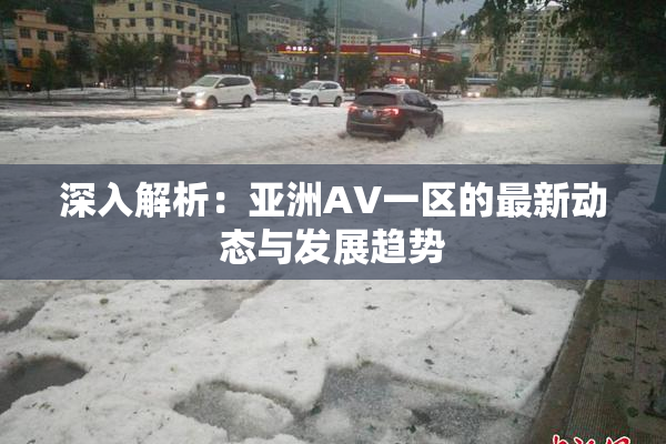 深入解析：亚洲AV一区的最新动态与发展趋势