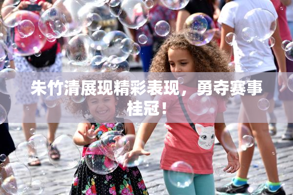 朱竹清展现精彩表现，勇夺赛事桂冠！