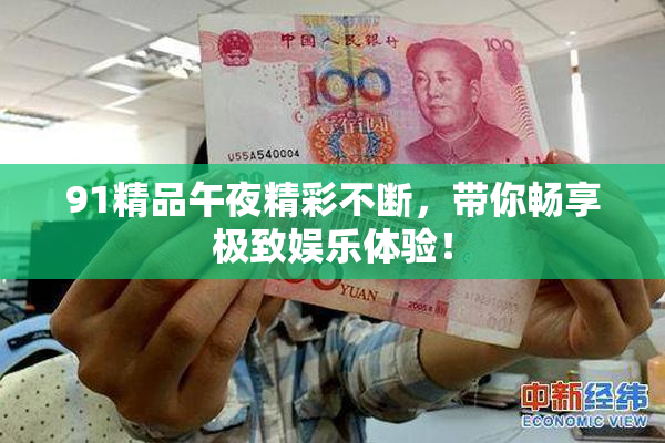91精品午夜精彩不断，带你畅享极致娱乐体验！