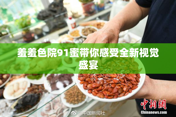 羞羞色院91蜜带你感受全新视觉盛宴