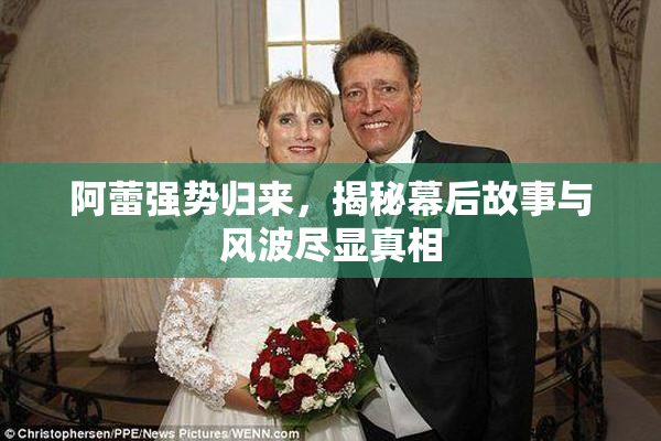 阿蕾强势归来，揭秘幕后故事与风波尽显真相