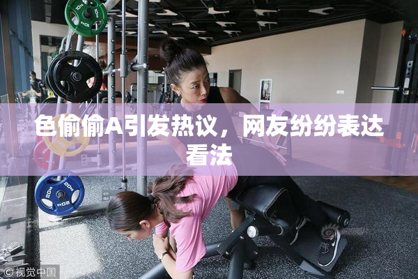 色偷偷A引发热议，网友纷纷表达看法