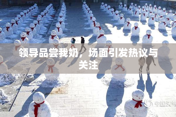 领导品尝我奶，场面引发热议与关注