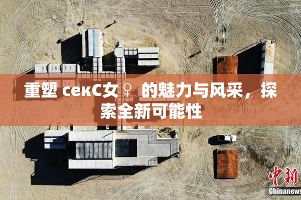 重塑 секС女♀ 的魅力与风采，探索全新可能性