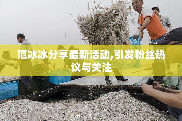 范冰冰分享最新活动,引发粉丝热议与关注