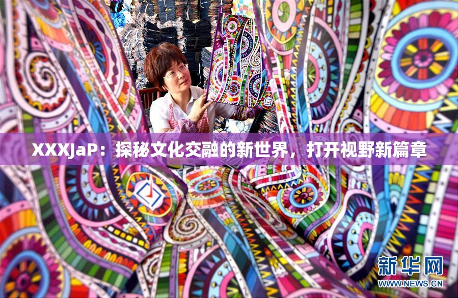 XXXJaP：探秘文化交融的新世界，打开视野新篇章