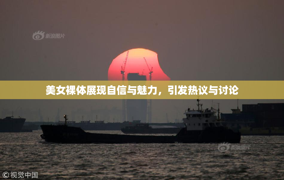 美女裸体展现自信与魅力，引发热议与讨论