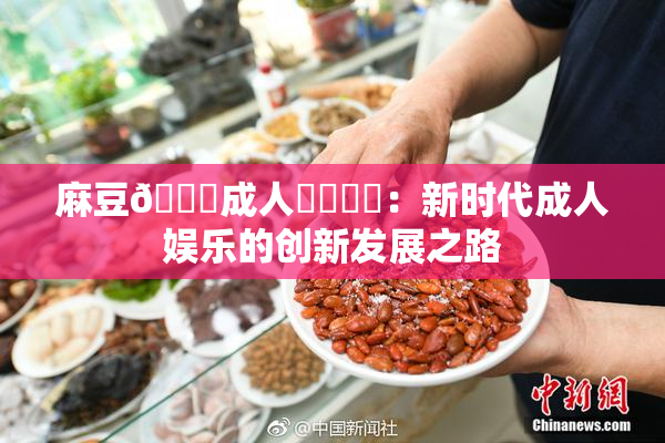 麻豆🔞成人❌‌❌‌：新时代成人娱乐的创新发展之路