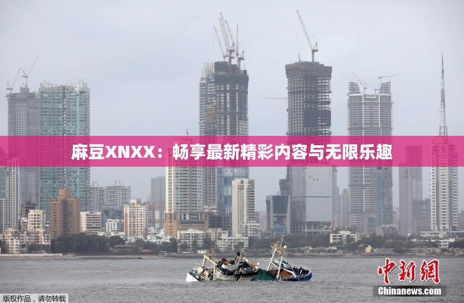 麻豆XNXX：畅享最新精彩内容与无限乐趣