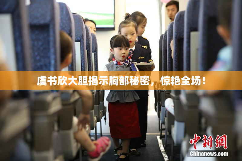 虞书欣大胆揭示胸部秘密，惊艳全场！