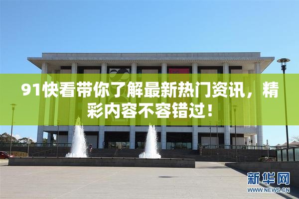 91快看带你了解最新热门资讯，精彩内容不容错过！