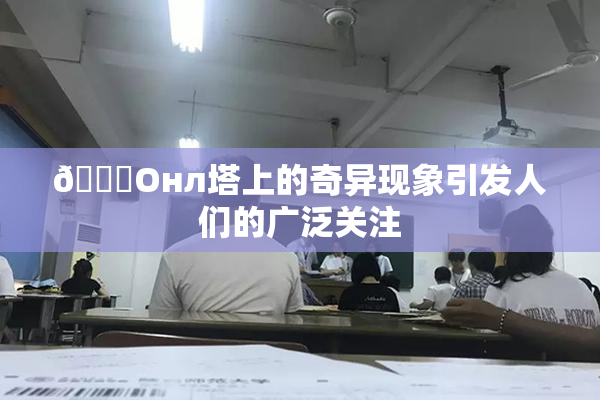 🐔Oнл塔上的奇异现象引发人们的广泛关注