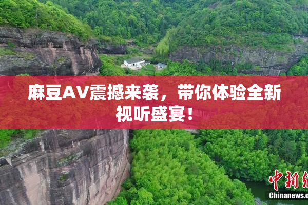 麻豆AV震撼来袭，带你体验全新视听盛宴！