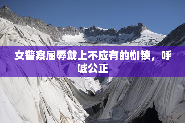 女警察屈辱戴上不应有的枷锁，呼喊公正
