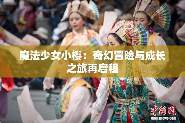 魔法少女小樱：奇幻冒险与成长之旅再启程
