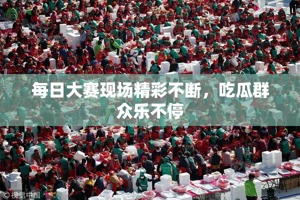 每日大赛现场精彩不断，吃瓜群众乐不停