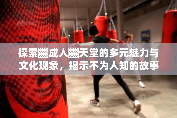 探索▓成人▓天堂的多元魅力与文化现象，揭示不为人知的故事。