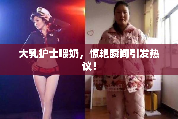 大乳护士喂奶，惊艳瞬间引发热议！