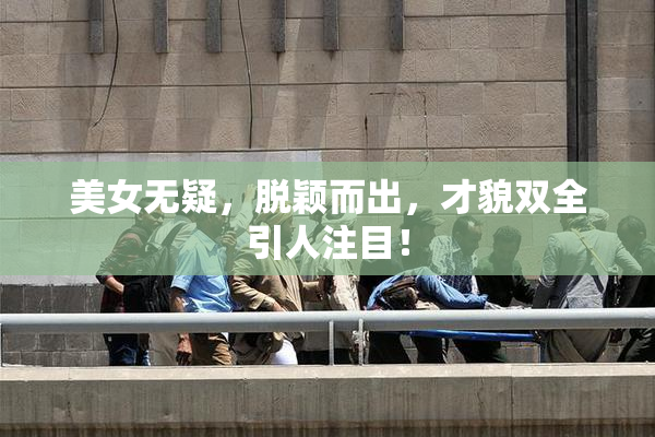 美女无疑，脱颖而出，才貌双全引人注目！