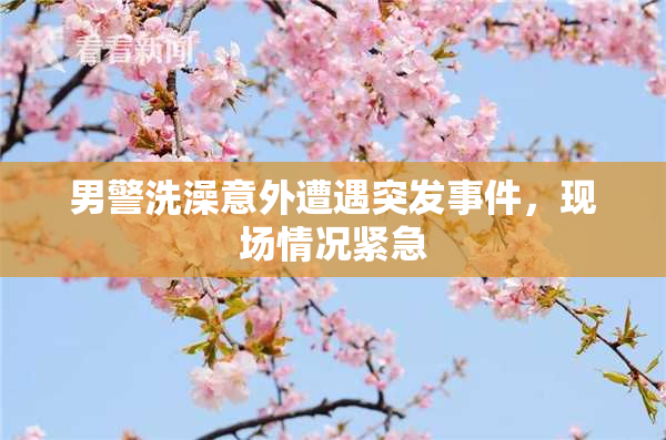 男警洗澡意外遭遇突发事件，现场情况紧急