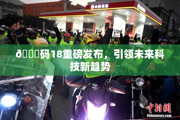 🈚码18重磅发布，引领未来科技新趋势